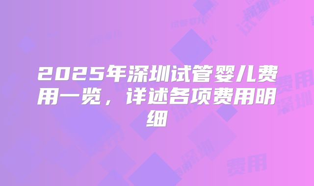 2025年深圳试管婴儿费用一览，详述各项费用明细