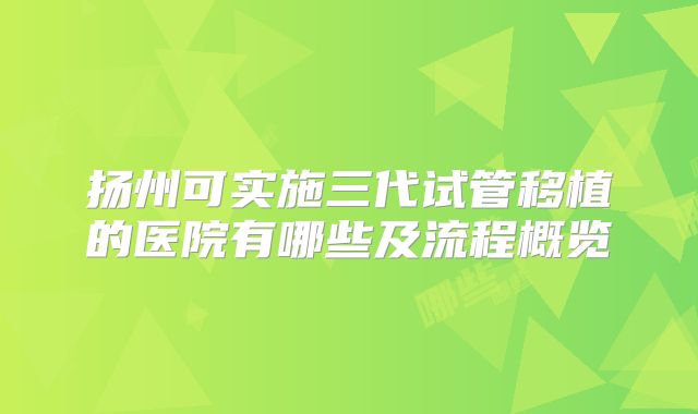 扬州可实施三代试管移植的医院有哪些及流程概览