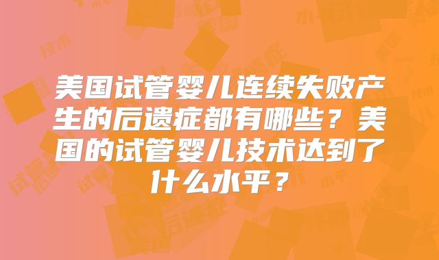 美国试管婴儿连续失败产生的后遗症都有哪些？美国的试管婴儿技术达到了什么水平？