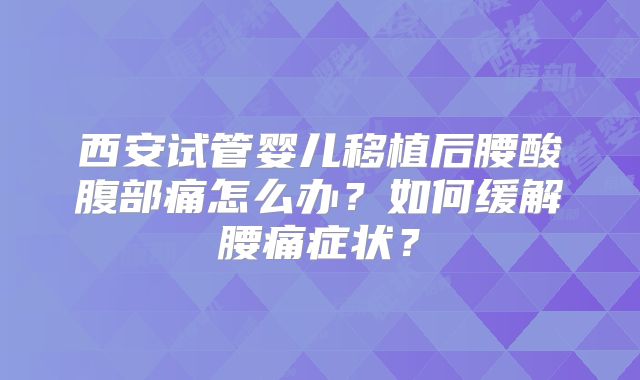 西安试管婴儿移植后腰酸腹部痛怎么办?如何缓解腰痛症状?