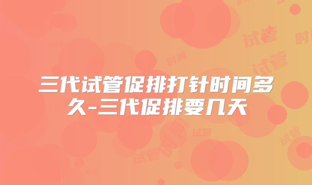 三代试管促排打针时间多久-三代促排要几天