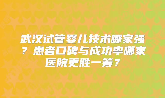 武汉试管婴儿技术哪家强？患者口碑与成功率哪家医院更胜一筹？