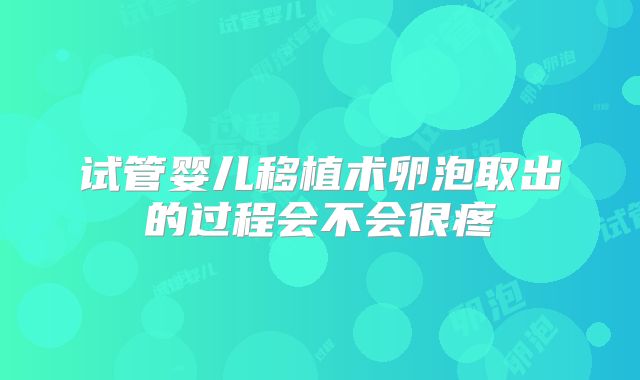 试管婴儿移植术卵泡取出的过程会不会很疼