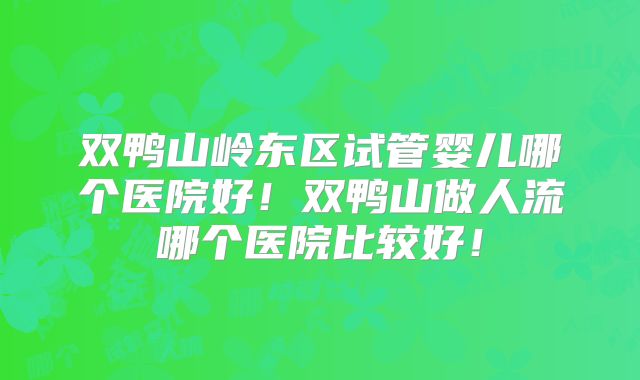 双鸭山岭东区试管婴儿哪个医院好！双鸭山做人流哪个医院比较好！