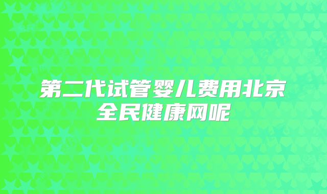 第二代试管婴儿费用北京全民健康网呢