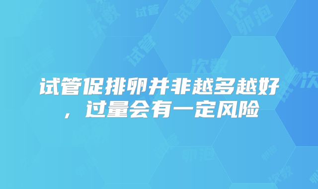 试管促排卵并非越多越好，过量会有一定风险