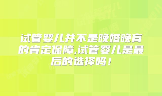 试管婴儿并不是晚婚晚育的肯定保障,试管婴儿是最后的选择吗！