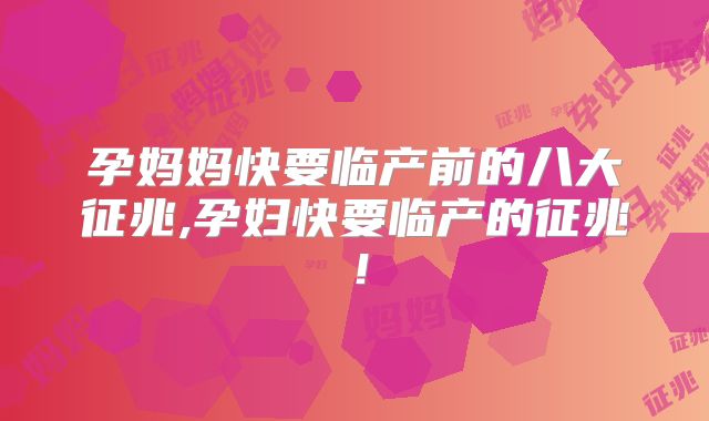 孕妈妈快要临产前的八大征兆,孕妇快要临产的征兆！