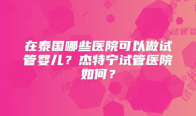 在泰国哪些医院可以做试管婴儿？杰特宁试管医院如何？