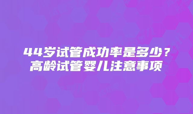 44岁试管成功率是多少？高龄试管婴儿注意事项