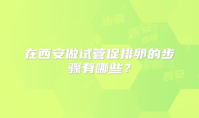 在西安做试管促排卵的步骤有哪些？