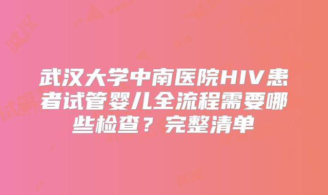 武汉大学中南医院HIV患者试管婴儿全流程需要哪些检查？完整清单