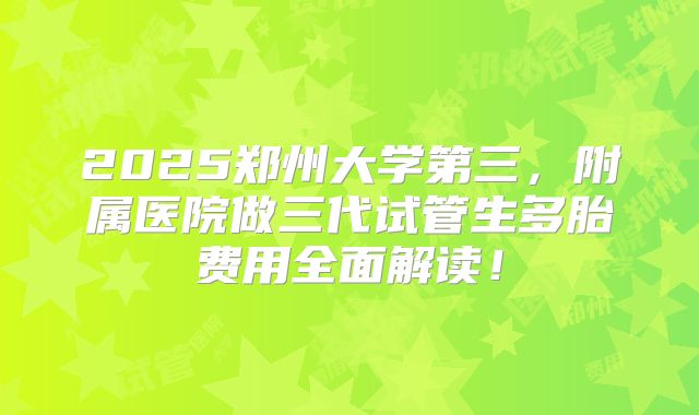2025郑州大学第三，附属医院做三代试管生多胎费用全面解读！
