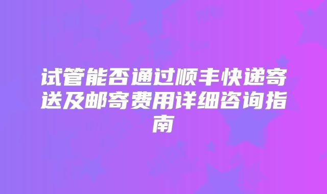 试管能否通过顺丰快递寄送及邮寄费用详细咨询指南