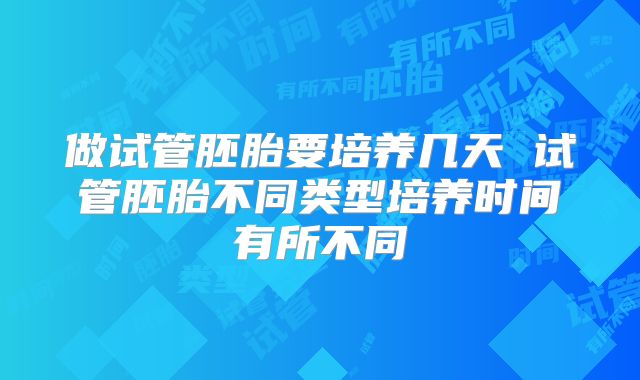 做试管胚胎要培养几天 试管胚胎不同类型培养时间有所不同