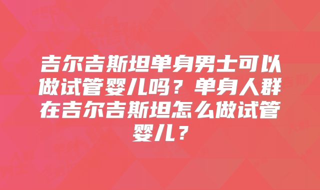 吉尔吉斯坦单身男士可以做试管婴儿吗？单身人群在吉尔吉斯坦怎么做试管婴儿？