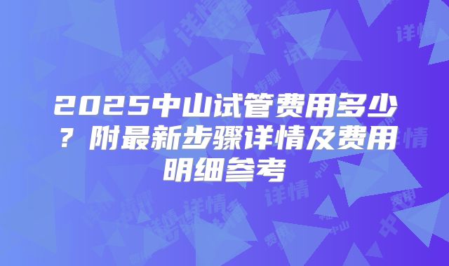 2025中山试管费用多少？附最新步骤详情及费用明细参考