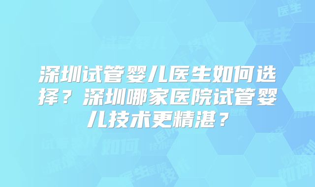 深圳试管婴儿医生如何选择？深圳哪家医院试管婴儿技术更精湛？