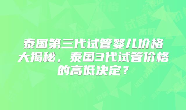 泰国第三代试管婴儿价格大揭秘，泰国3代试管价格的高低决定？