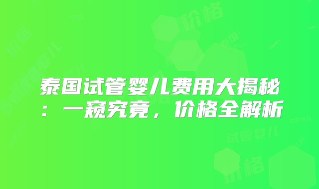 泰国试管婴儿费用大揭秘：一窥究竟，价格全解析
