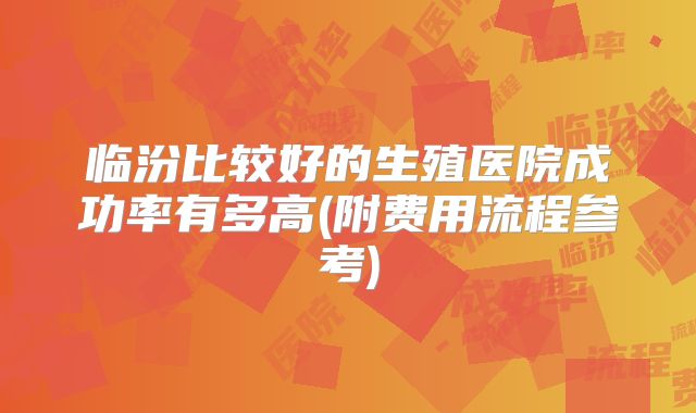 临汾比较好的生殖医院成功率有多高(附费用流程参考)