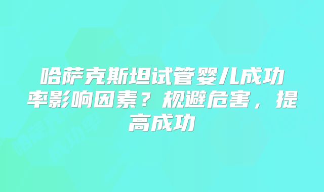 哈萨克斯坦试管婴儿成功率影响因素？规避危害，提高成功