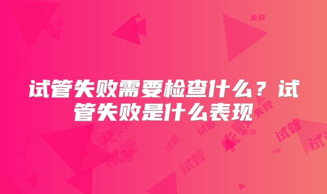 试管失败需要检查什么？试管失败是什么表现