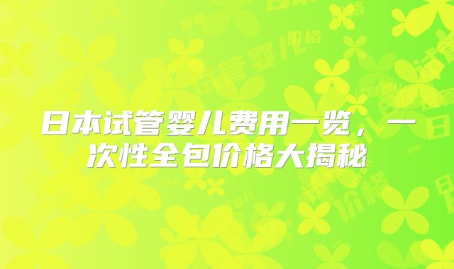 日本试管婴儿费用一览,一次性全包价格大揭秘