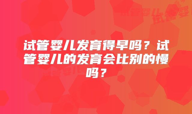 试管婴儿发育得早吗？试管婴儿的发育会比别的慢吗？