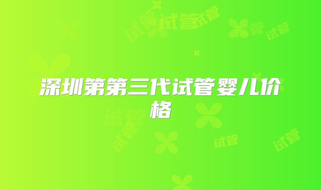 深圳第第三代试管婴儿价格
