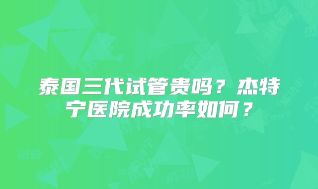 泰国三代试管贵吗？杰特宁医院成功率如何？