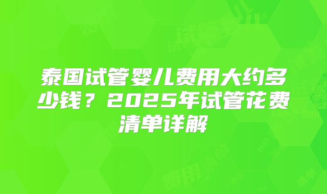 泰国试管婴儿费用大约多少钱？2025年试管花费清单详解