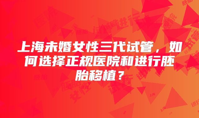 上海未婚女性三代试管，如何选择正规医院和进行胚胎移植？