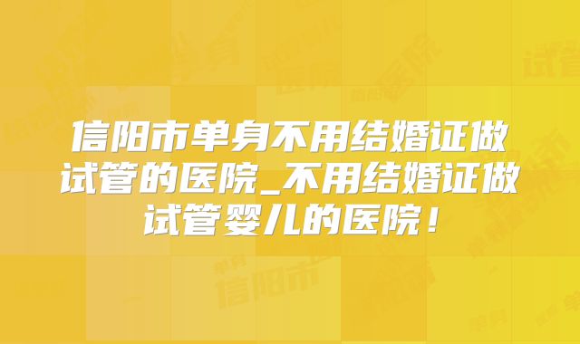 信阳市单身不用结婚证做试管的医院_不用结婚证做试管婴儿的医院！