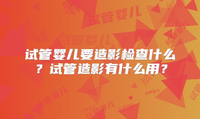 试管婴儿要造影检查什么？试管造影有什么用？