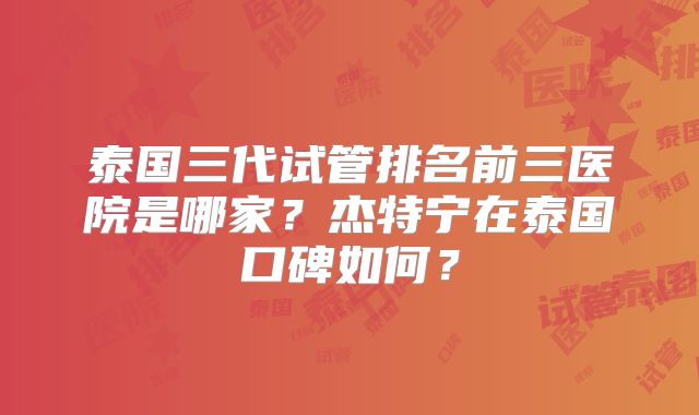 泰国三代试管排名前三医院是哪家？杰特宁在泰国口碑如何？