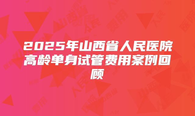 2025年山西省人民医院高龄单身试管费用案例回顾
