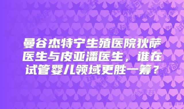 曼谷杰特宁生殖医院狄萨医生与皮亚潘医生,谁在试管婴儿领域更胜一筹?