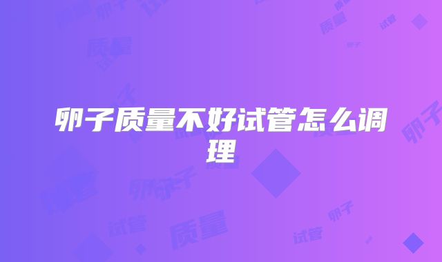 卵子质量不好试管怎么调理