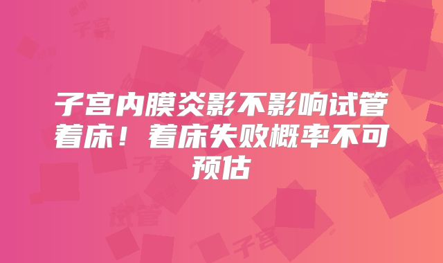 子宫内膜炎影不影响试管着床！着床失败概率不可预估