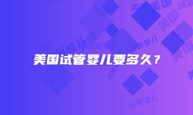 美国试管婴儿要多久？