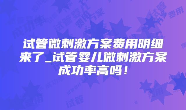 试管微刺激方案费用明细来了_试管婴儿微刺激方案成功率高吗!