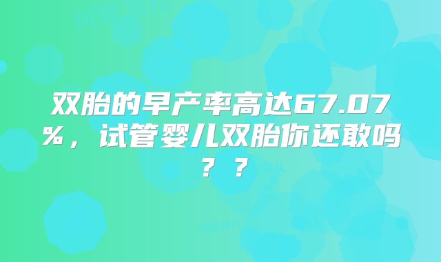 双胎的早产率高达67.07%，试管婴儿双胎你还敢吗？？