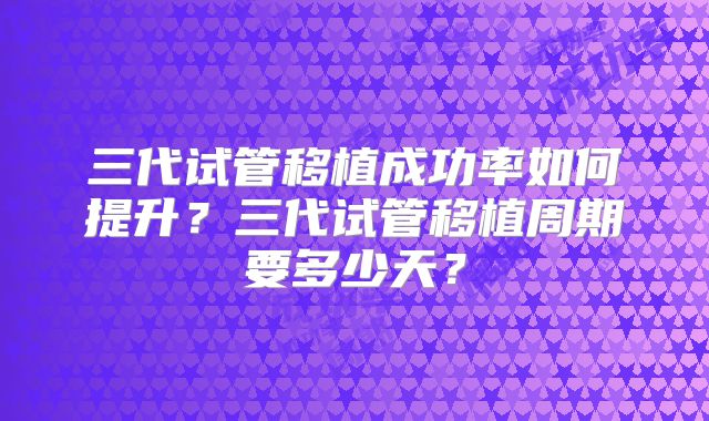 三代试管移植成功率如何提升？三代试管移植周期要多少天？
