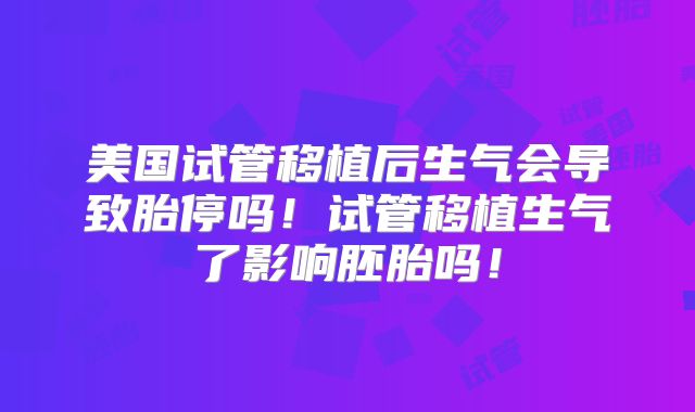 美国试管移植后生气会导致胎停吗！试管移植生气了影响胚胎吗！