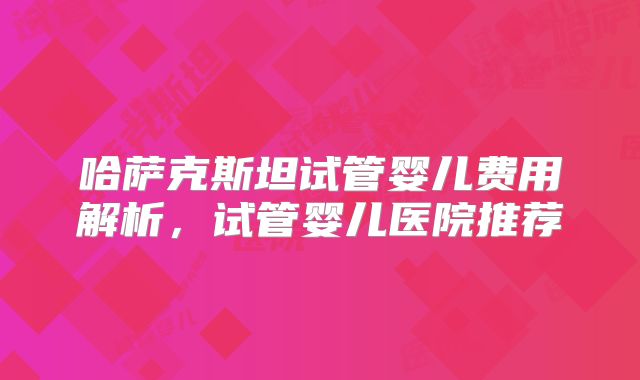哈萨克斯坦试管婴儿费用解析，试管婴儿医院推荐