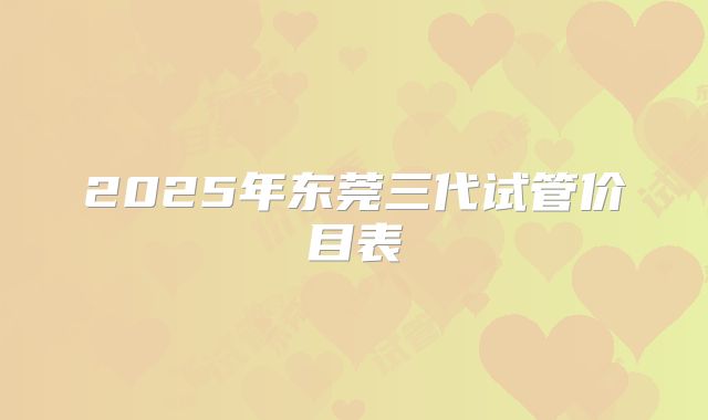 2025年东莞三代试管价目表