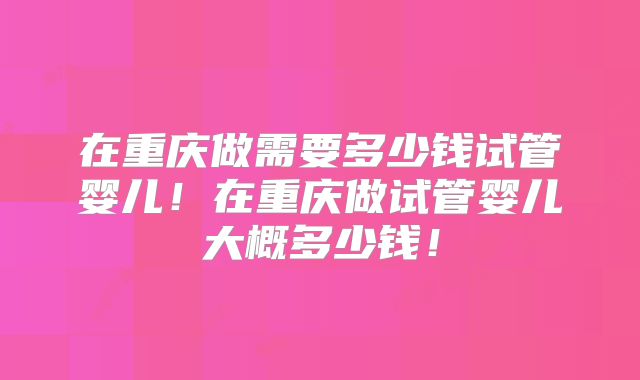 在重庆做需要多少钱试管婴儿！在重庆做试管婴儿大概多少钱！