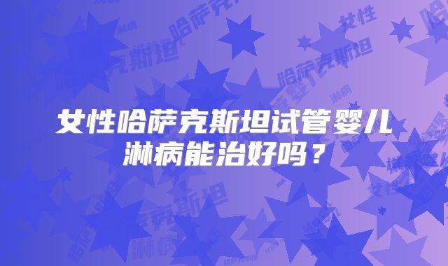 女性哈萨克斯坦试管婴儿淋病能治好吗？
