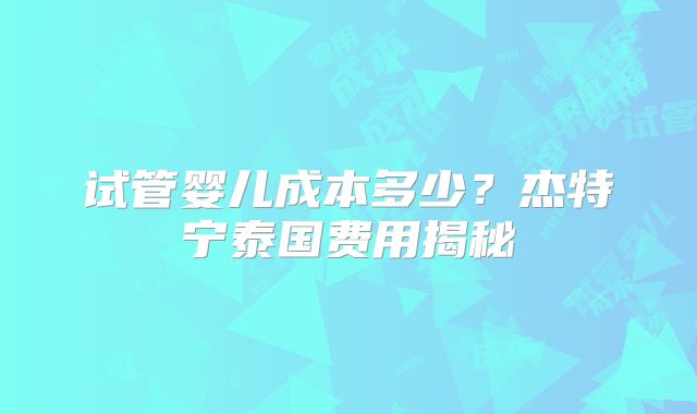 试管婴儿成本多少？杰特宁泰国费用揭秘